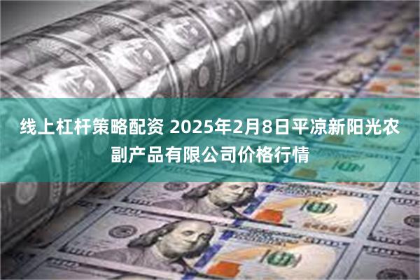 线上杠杆策略配资 2025年2月8日平凉新阳光农副产品有限公司价格行情