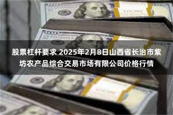 股票杠杆要求 2025年2月8日山西省长治市紫坊农产品综合交易市场有限公司价格行情