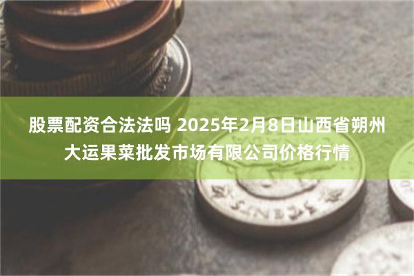 股票配资合法法吗 2025年2月8日山西省朔州大运果菜批发市场有限公司价格行情