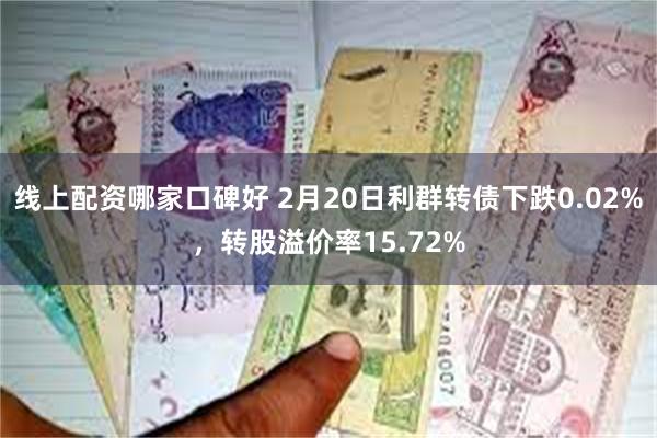 线上配资哪家口碑好 2月20日利群转债下跌0.02%，转股溢价率15.72%