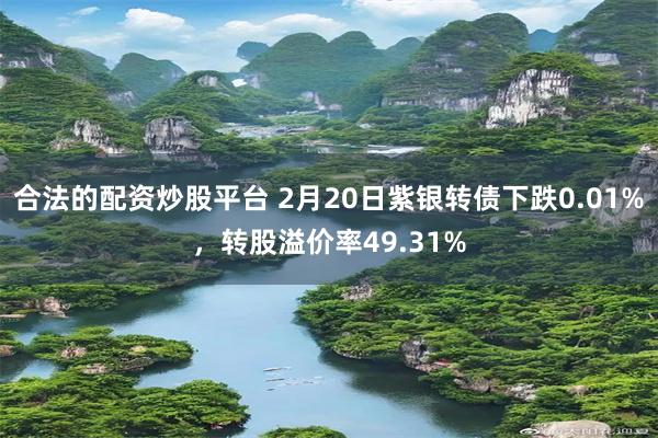 合法的配资炒股平台 2月20日紫银转债下跌0.01%，转股溢价率49.31%