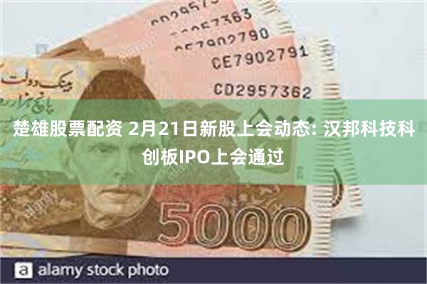 楚雄股票配资 2月21日新股上会动态: 汉邦科技科创板IPO上会通过