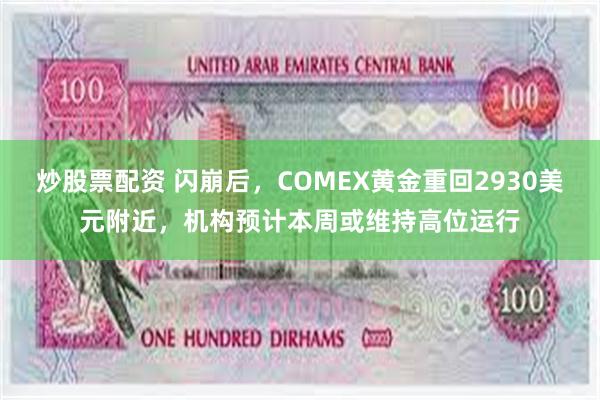 炒股票配资 闪崩后，COMEX黄金重回2930美元附近，机构预计本周或维持高位运行