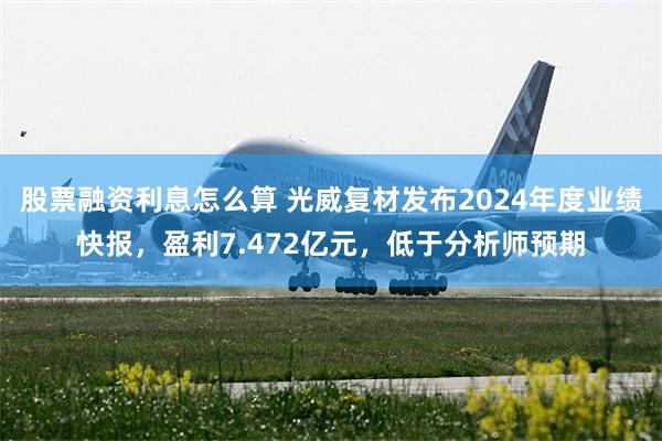 股票融资利息怎么算 光威复材发布2024年度业绩快报，盈利7.472亿元，低于分析师预期