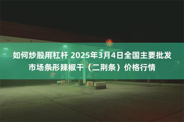 如何炒股用杠杆 2025年3月4日全国主要批发市场条形辣椒干（二荆条）价格行情