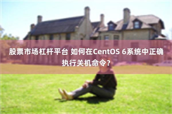 股票市场杠杆平台 如何在CentOS 6系统中正确执行关机命令？